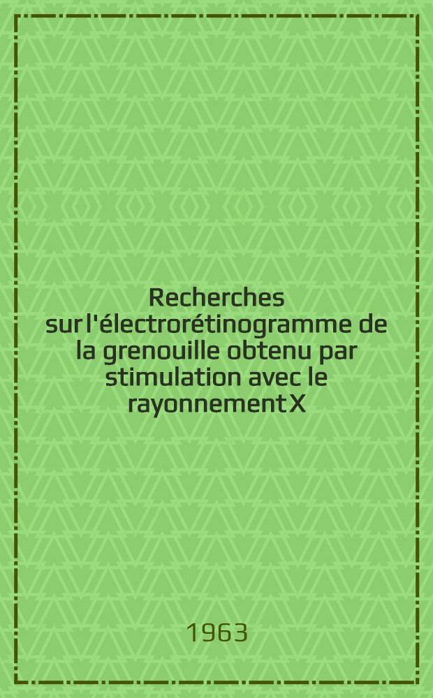 Recherches sur l'électrorétinogramme de la grenouille obtenu par stimulation avec le rayonnement X : Thèse ..