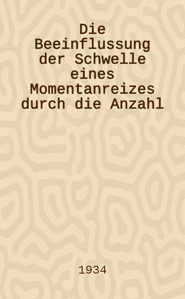 Die Beeinflussung der Schwelle eines Momentanreizes durch die Anzahl : Gruppierung, Stärke und Beachtung gleichzeitiger Nebenreize : Inaug.-Diss. zur Erlangung der Doktorwürde der ... Univ. Leipzig