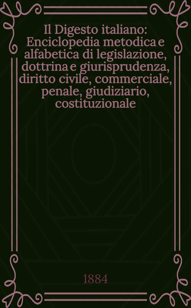 Il Digesto italiano : Enciclopedia metodica e alfabetica di legislazione, dottrina e giurisprudenza, diritto civile, commerciale, penale, giudiziario, costituzionale, amministrativo, internazionale pubblico e privato, ecclesiastico, militare, marittimo; storia del diritto - diritto romano -legislazione comparata; compilata da distinti giureconsulti italiani. Vol. 1. P. 1