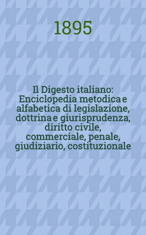 Il Digesto italiano : Enciclopedia metodica e alfabetica di legislazione, dottrina e giurisprudenza, diritto civile, commerciale, penale, giudiziario, costituzionale, amministrativo, internazionale pubblico e privato, ecclesiastico, militare, marittimo; storia del diritto - diritto romano -legislazione comparata; compilata da distinti giureconsulti italiani. Vol. 10