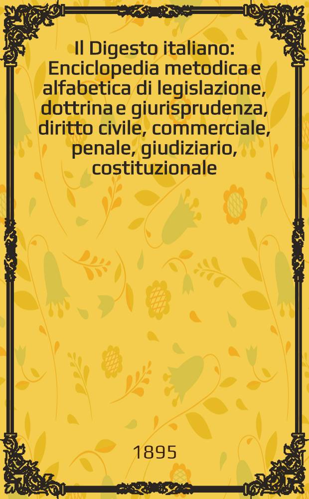 Il Digesto italiano : Enciclopedia metodica e alfabetica di legislazione, dottrina e giurisprudenza, diritto civile, commerciale, penale, giudiziario, costituzionale, amministrativo, internazionale pubblico e privato, ecclesiastico, militare, marittimo; storia del diritto - diritto romano -legislazione comparata; compilata da distinti giureconsulti italiani. Vol. 21. P. 3. Sezione 1