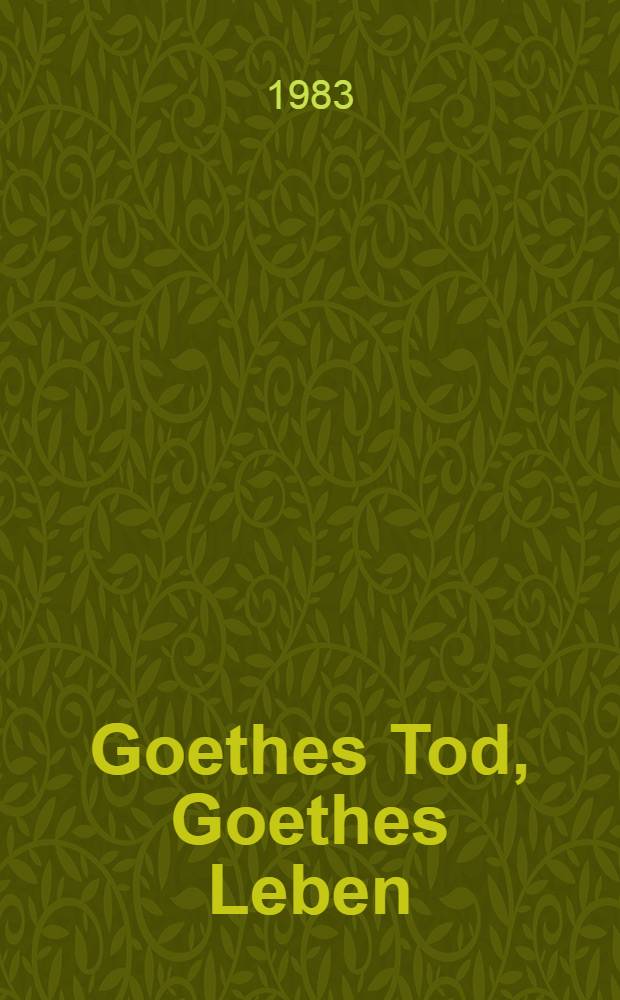 Goethes Tod, Goethes Leben : Übergreifende Gesichtspunkte für die wiss. Erforschung seines Werkes