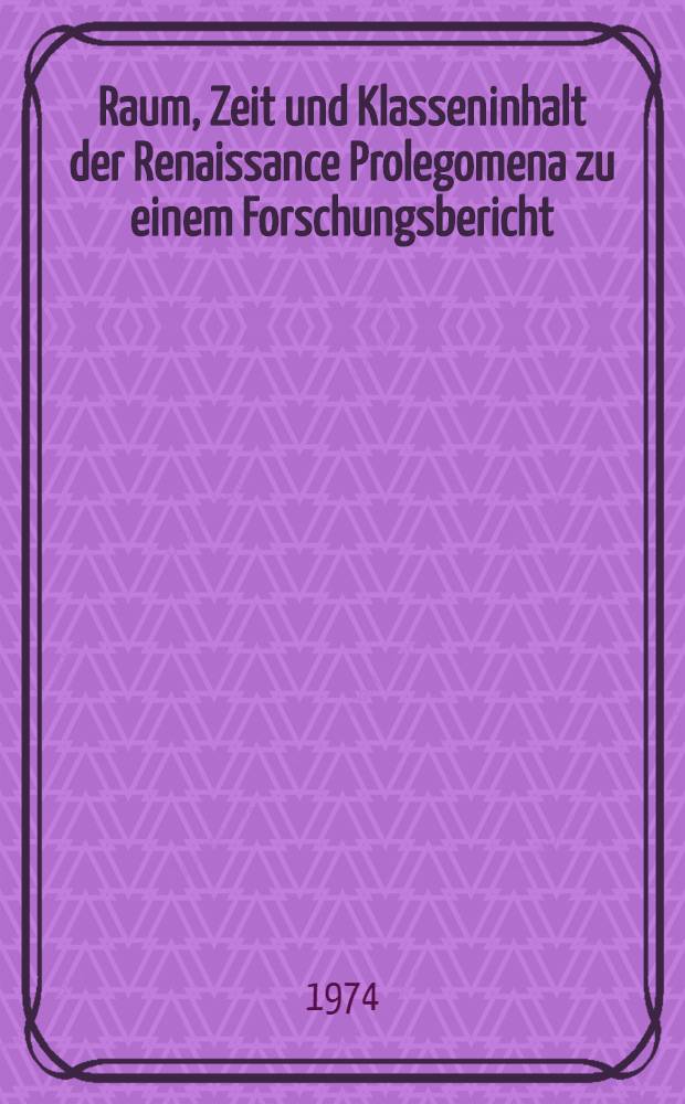 Raum, Zeit und Klasseninhalt der Renaissance Prolegomena zu einem Forschungsbericht