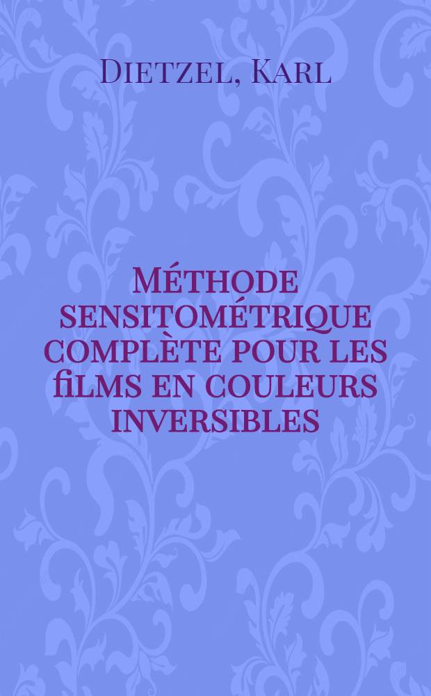 Méthode sensitométrique complète pour les films en couleurs inversibles: 1-re thèse; Propositions données par la Faculté: 2-e thèse: Thèses présentées à ... l'Univ. de Paris ... / par Karl Dietzel