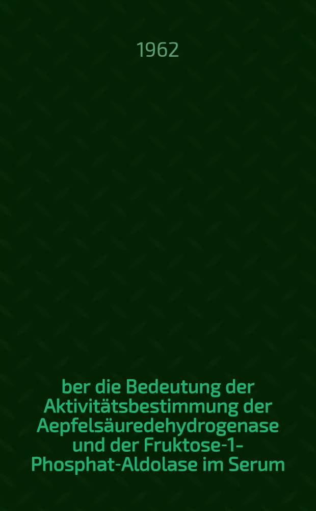 Über die Bedeutung der Aktivitätsbestimmung der Aepfelsäuredehydrogenase und der Fruktose-1-Phosphat-Aldolase im Serum : Inaug.-Diss. ... der ... Univ. zu Erlangen