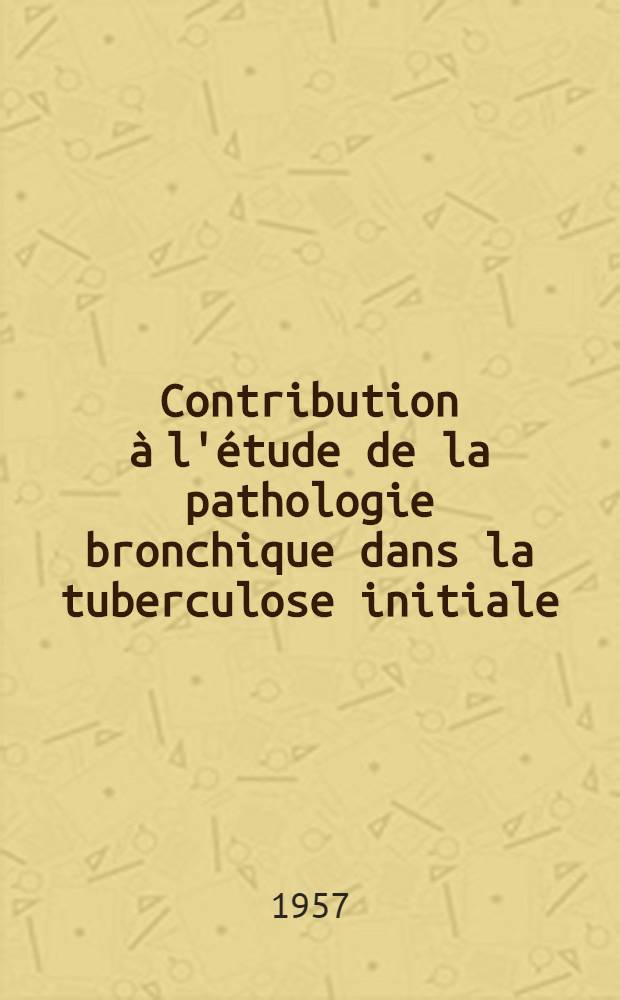 Contribution à l'étude de la pathologie bronchique dans la tuberculose initiale : (Étude portant sur 398 bronchoscopies et 53 bronchographies pratiquées chez 260 enfants de moins de 6 ans) : Thèse pour le doctorat en méd. (diplôme d'État)