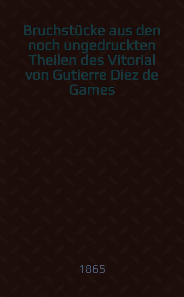 Bruchstücke aus den noch ungedruckten Theilen des Vitorial von Gutierre Diez de Games : Mit einer literarhistorischen Einl