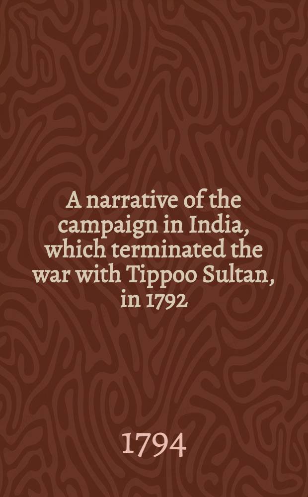 A narrative of the campaign in India, which terminated the war with Tippoo Sultan, in 1792