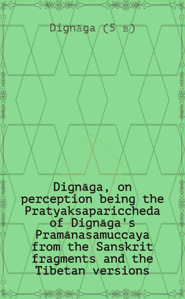Dignāga, on perception being the Pratyaksapariccheda of Dignāga's Pramānasamuccaya from the Sanskrit fragments and the Tibetan versions