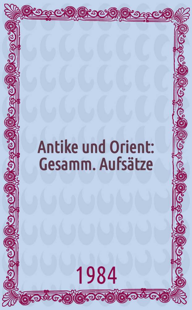 Antike und Orient : Gesamm. Aufsätze