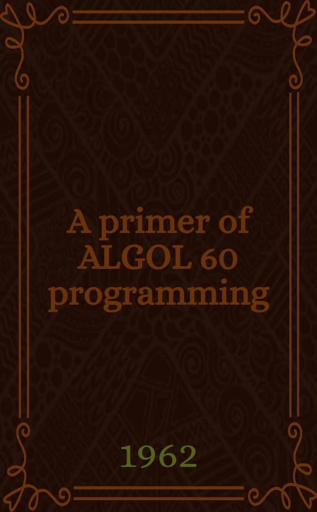 A primer of ALGOL 60 programming : Together with Report on the algorithmic language ALGOL 60