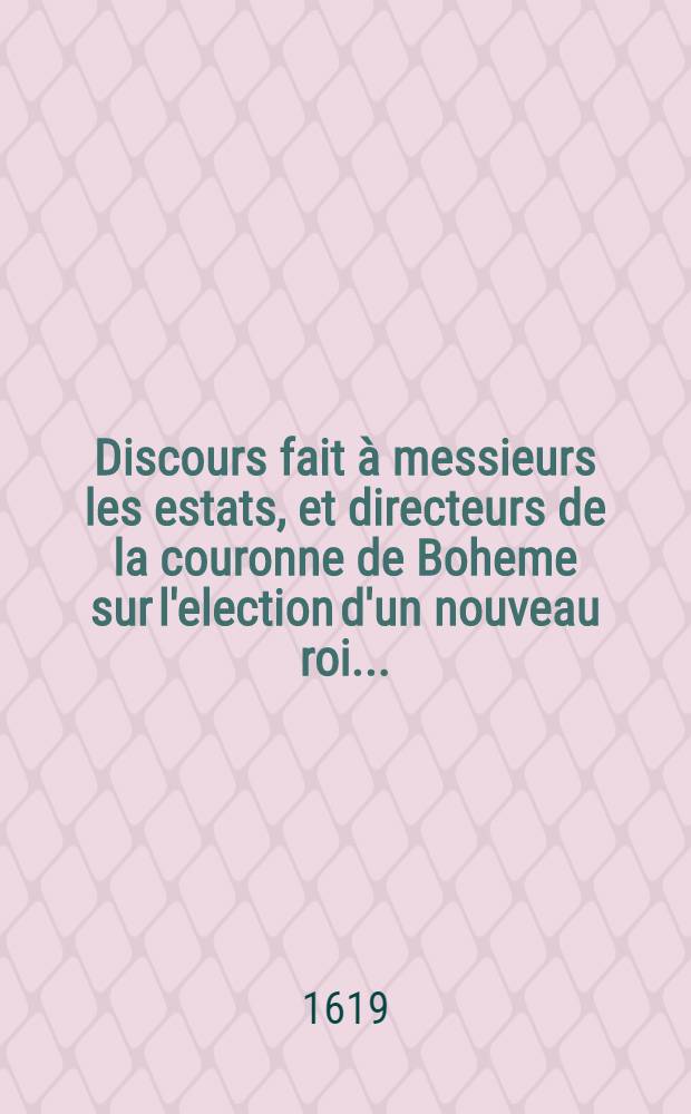 Discours fait à messieurs les estats, et directeurs de la couronne de Boheme sur l'election d'un nouveau roi ...