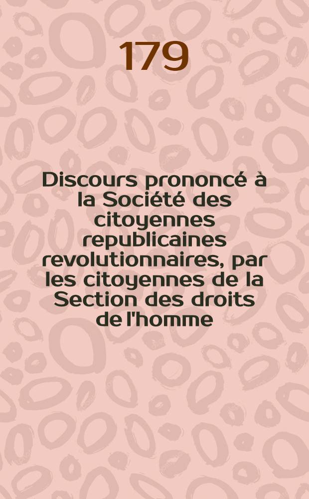 Discours prononc&eacute; &agrave; la Soci&eacute;t&eacute; des citoyennes republicaines revolutionnaires, par les citoyennes de la Section des droits de l'homme