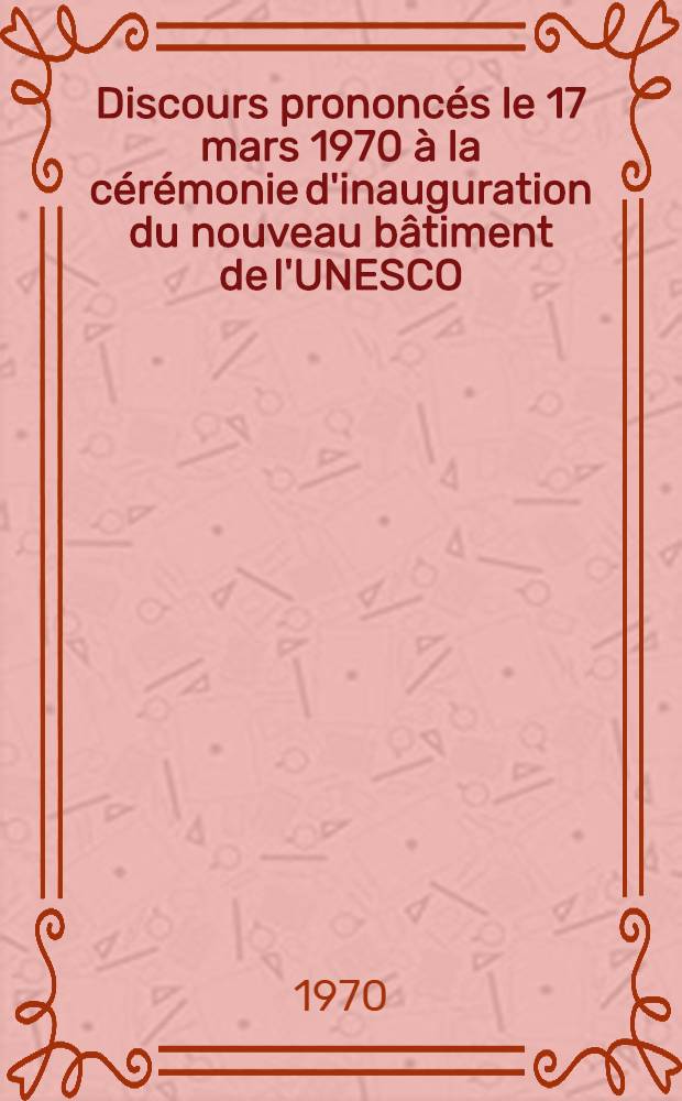 Discours prononcés le 17 mars 1970 à la cérémonie d'inauguration du nouveau bâtiment de l'UNESCO
