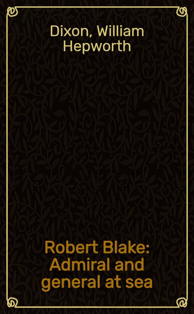 Robert Blake : Admiral and general at sea : Based on family and state papers