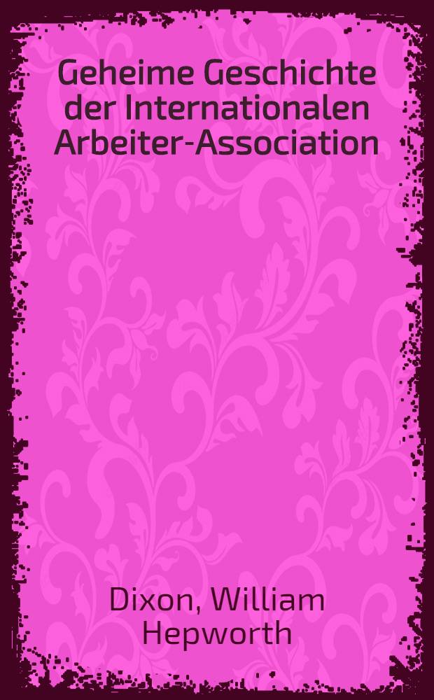 Geheime Geschichte der Internationalen Arbeiter-Association : Aus dem Engl. Autoris. Uebers