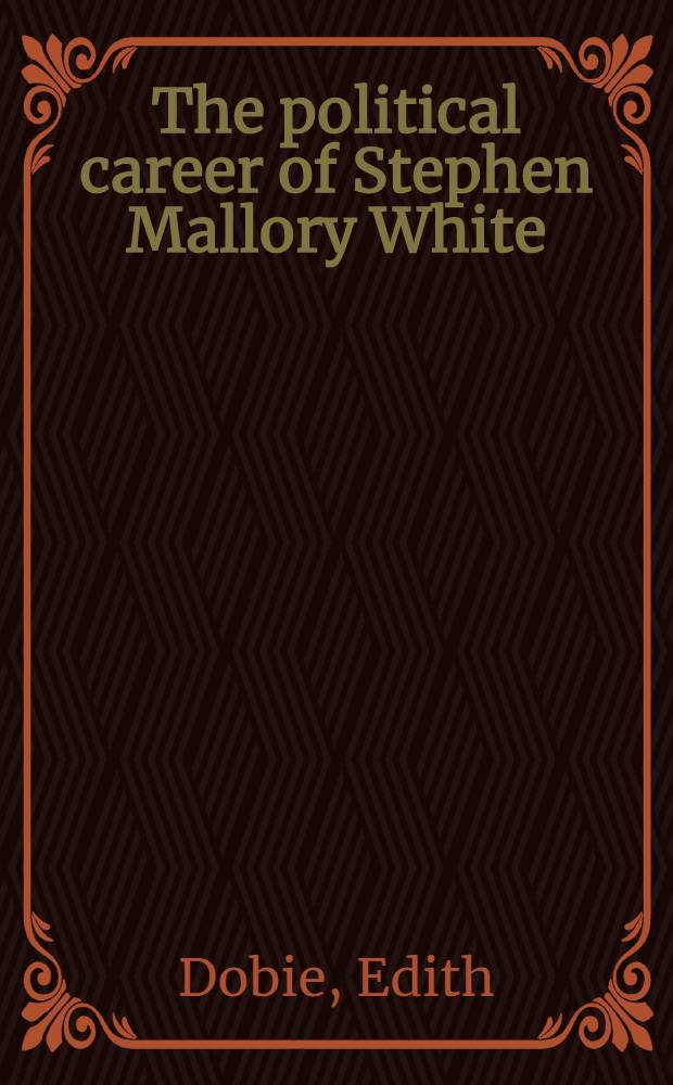 ... The political career of Stephen Mallory White : A study of party activities under the convention system