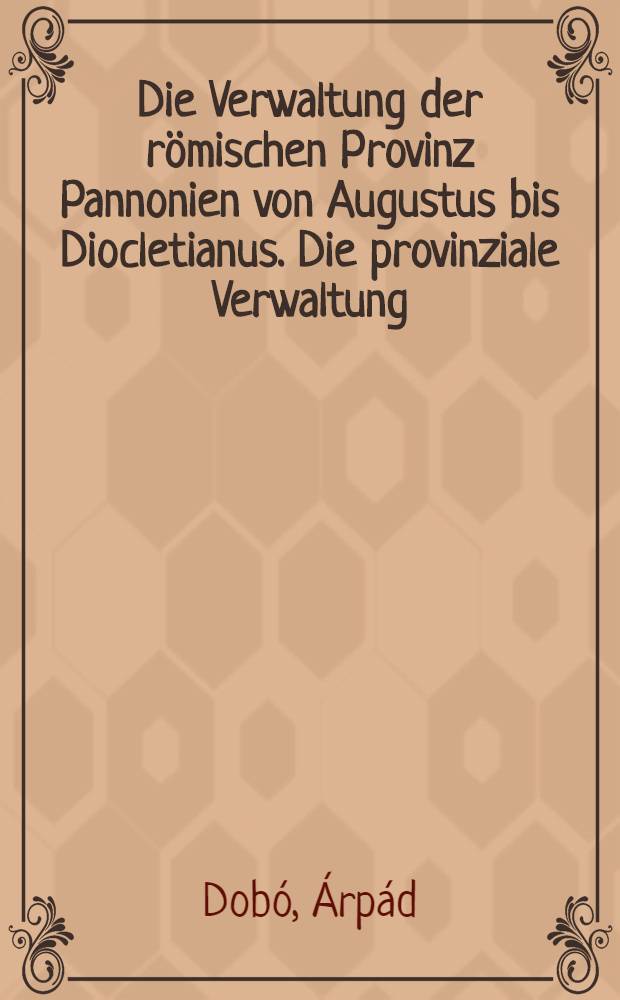 Die Verwaltung der römischen Provinz Pannonien von Augustus bis Diocletianus. Die provinziale Verwaltung