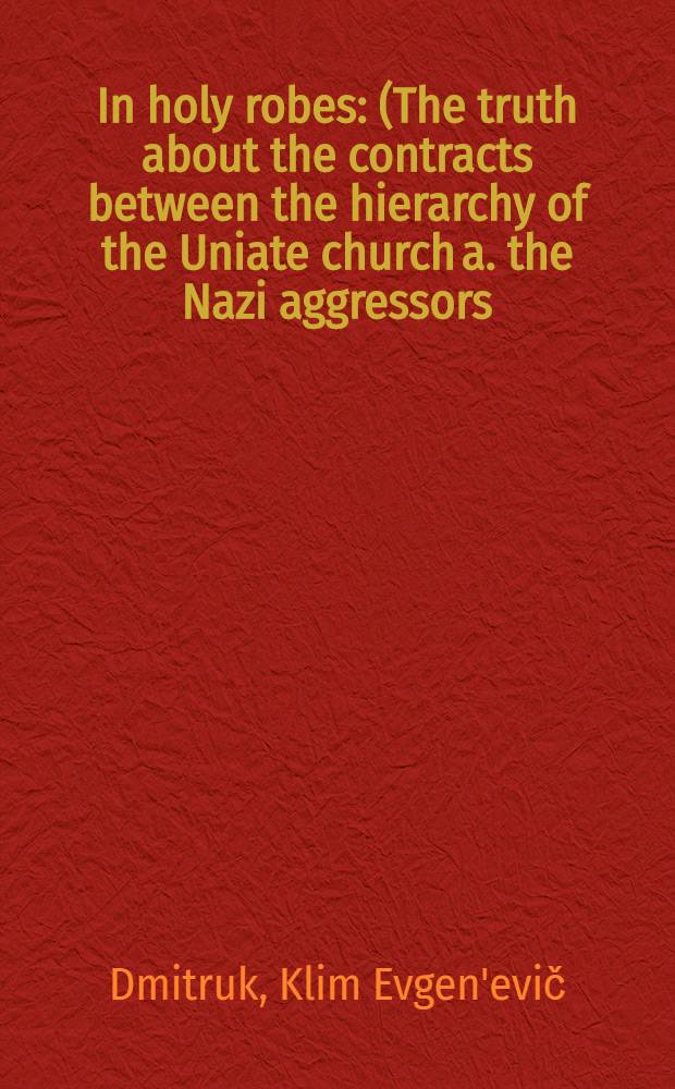 In holy robes : (The truth about the contracts between the hierarchy of the Uniate church a. the Nazi aggressors)