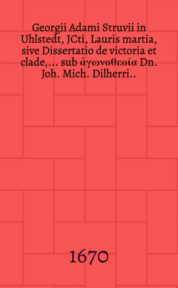 Georgii Adami Struvii in Uhlstedt, JCti, Lauris martia, sive Dissertatio de victoria et clade, ... sub ἀγωνοθεοία Dn. Joh. Mich. Dilherri ... publicae γυμνατίας Χἁριν proposita