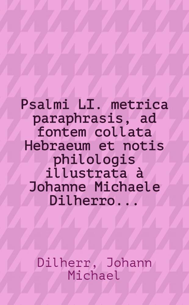 Psalmi LI. metrica paraphrasis, ad fontem collata Hebraeum et notis philologis illustrata à Johanne Michaele Dilherro ...
