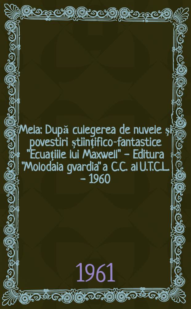 Mela : După culegerea de nuvele şi povestiri ştiinţifico-fantastice "Ecuaţiile lui Maxwell" - Editura "Molodaia gvardia" a C.C. al U.T.C.L. - 1960. [1]
