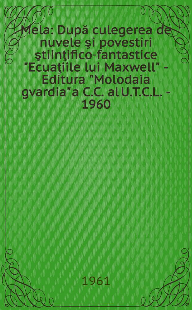 Mela : După culegerea de nuvele şi povestiri ştiinţifico-fantastice "Ecuaţiile lui Maxwell" - Editura "Molodaia gvardia" a C.C. al U.T.C.L. - 1960. [2]