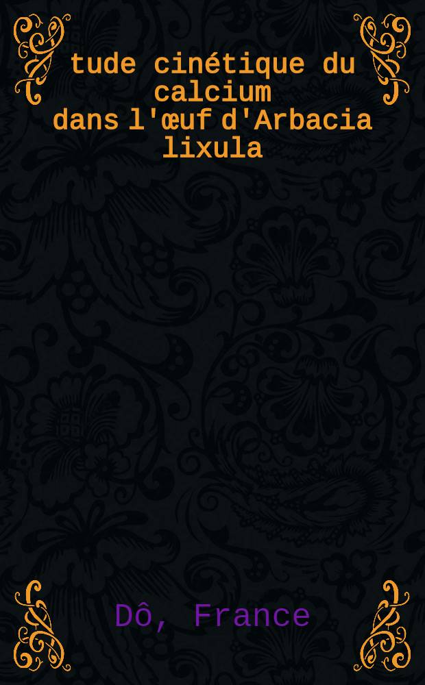 Étude cinétique du calcium dans l'œuf d'Arbacia lixula (echinoderme) vierge et fécondé : Thèse présentée à la Faculté des sciences de l'Univ. de Lyon ..