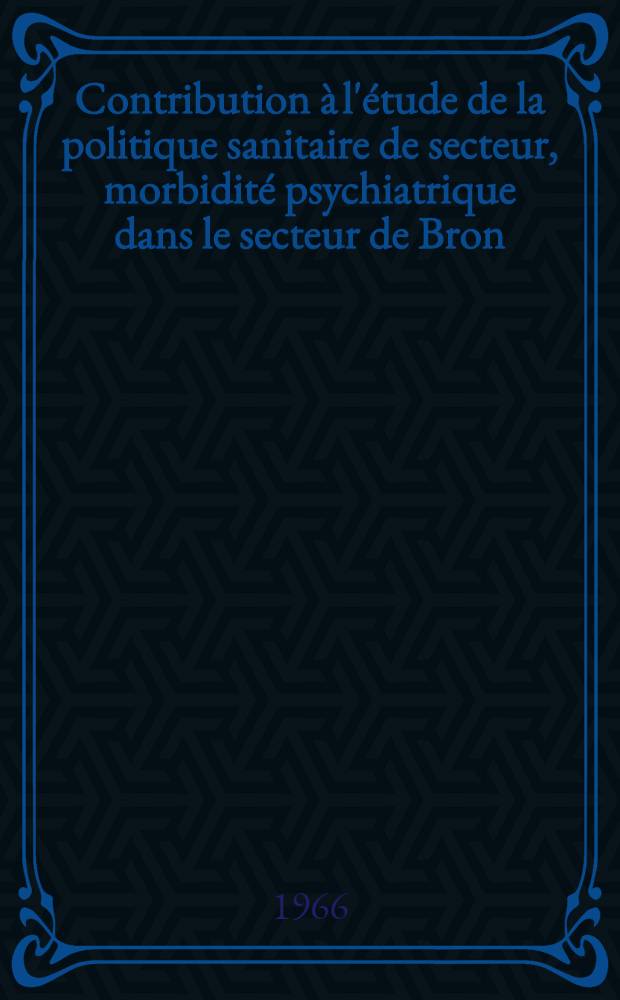 Contribution à l'étude de la politique sanitaire de secteur, morbidité psychiatrique dans le secteur de Bron : Thèse ..