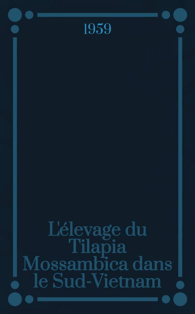 L'élevage du Tilapia Mossambica dans le Sud-Vietnam : Thèse pour le doctorat vétérinaire, (diplôme d'Univ.), présentée ... devant la Faculté mixte de méd. et de pharmacie de Toulouse