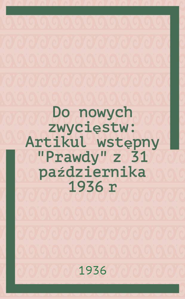 Do nowych zwycięstw : Artikul wstępny "Prawdy" z 31 października 1936 r = До нових перемог