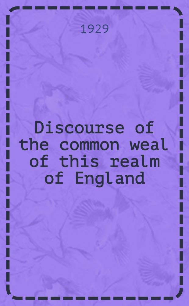 Discourse of the common weal of this realm of England : First publ. in 1581 a. commonly attributed to W. S