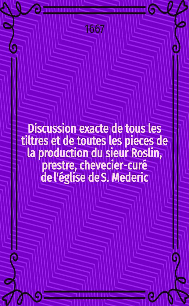 Discussion exacte de tous les tiltres et de toutes les pieces de la production du sieur Roslin, prestre, chevecier-curé de l'église de S. Mederic : Pour servir de factum au sieur Cocquelin, prestre, docteur en théologie, de la maison et société de Sorbonne, aussi chevecier-curé de la même église