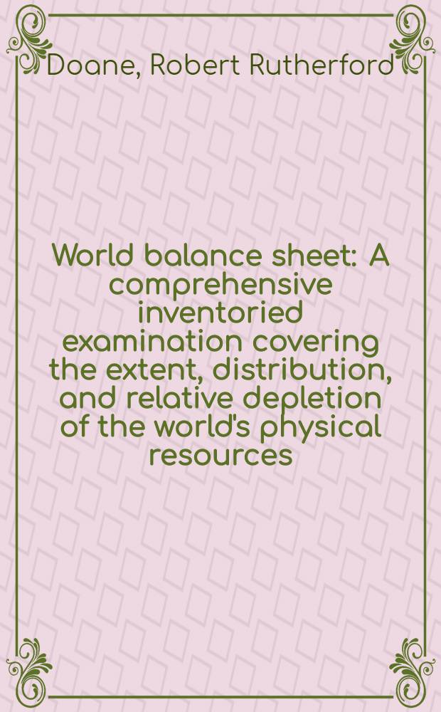 World balance sheet : A comprehensive inventoried examination covering the extent, distribution, and relative depletion of the world's physical resources ... showing comparative changes over a 70-year period-in double-entry form, revealing where-from and where-to