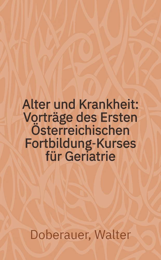 Alter und Krankheit : Vorträge des Ersten Österreichischen Fortbildungs- Kurses für Geriatrie