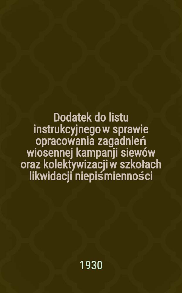 ... Dodatek do listu instrukcyjnego w sprawie opracowania zagadnień wiosennej kampanji siewów oraz kolektywizacji w szkołach likwidacji niepiśmienności : Zbiórek streszczonych pogadanek o kolektywizacji oraz wiosennej kampanji wiewów r. 1930