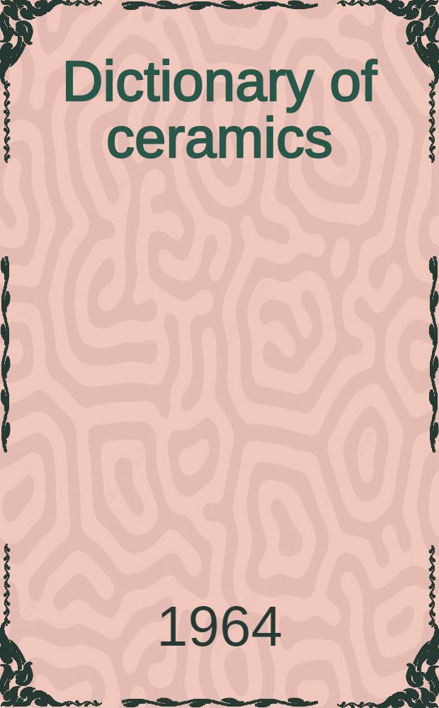 Dictionary of ceramics : Pottery, glass, vitreous enamels, refractories, clay building materials, cement and concrete, electroceramics, special ceramics