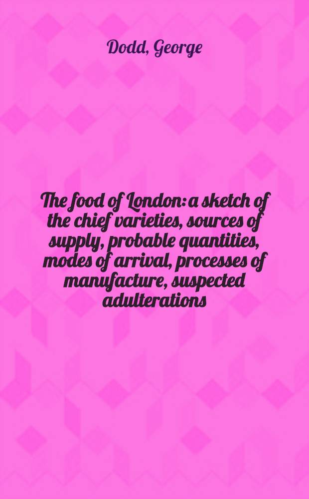 The food of London: a sketch of the chief varieties, sources of supply, probable quantities, modes of arrival, processes of manufacture, suspected adulterations, and machinery of distribution, of the food for community of two millions and a half
