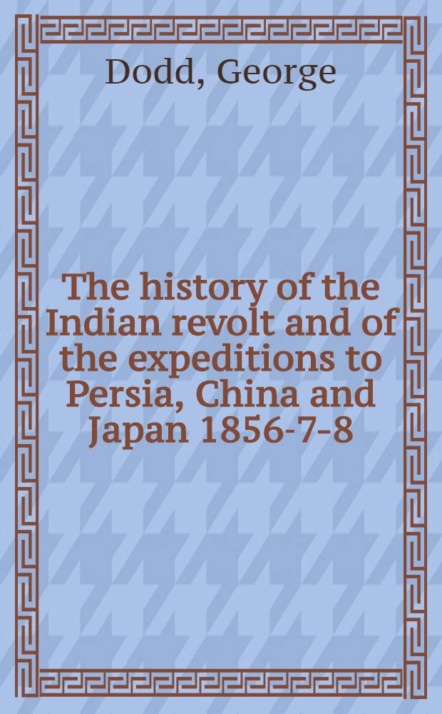 The history of the Indian revolt and of the expeditions to Persia, China and Japan 1856-7-8