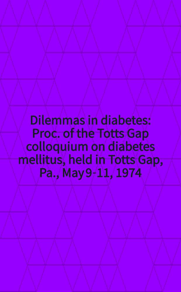 Dilemmas in diabetes : Proc. of the Totts Gap colloquium on diabetes mellitus, held in Totts Gap, Pa., May 9-11, 1974