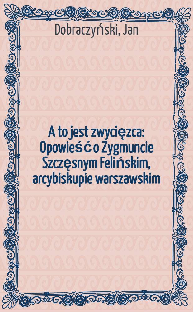 A to jest zwycięzca : Opowieść o Zygmuncie Szczęsnym Felińskim, arcybiskupie warszawskim