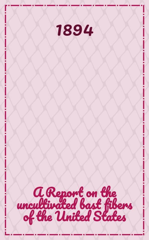 A Report on the uncultivated bast fibers of the United States : Including the history of previous experiments with the plants or fibers, and species that are produced commercially in the Old World