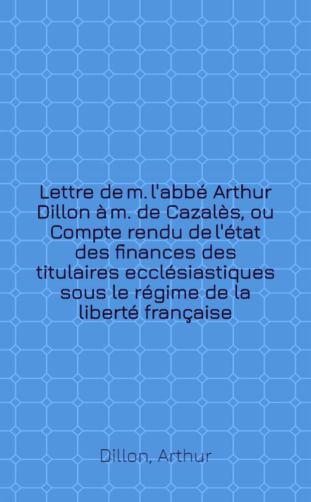Lettre de m. l'abbé Arthur Dillon à m. de Cazalès, ou Compte rendu de l'état des finances des titulaires ecclésiastiques sous le régime de la liberté française
