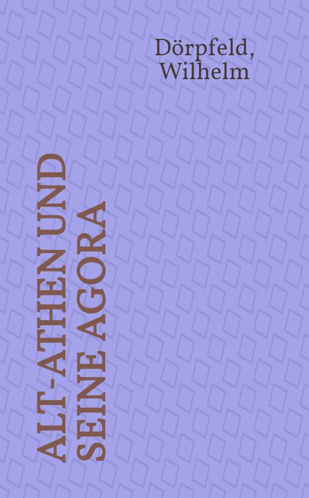 Alt-Athen und seine Agora : Untersuchungen über die Entwicklung der ältesten Burg und Stadt Athen und ihres politischen Mittelpunktes, des Staatsmarktes : H. 1-2