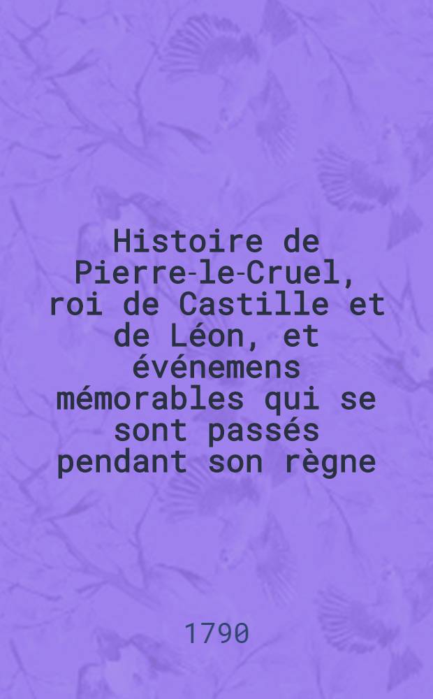 Histoire de Pierre-le-Cruel, roi de Castille et de Léon, et événemens mémorables qui se sont passés pendant son règne : P. 1-2
