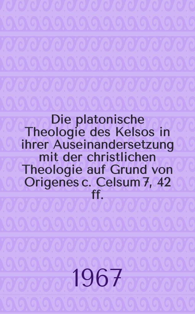 Die platonische Theologie des Kelsos in ihrer Auseinandersetzung mit der christlichen Theologie auf Grund von Origenes c. Celsum 7, 42 ff.
