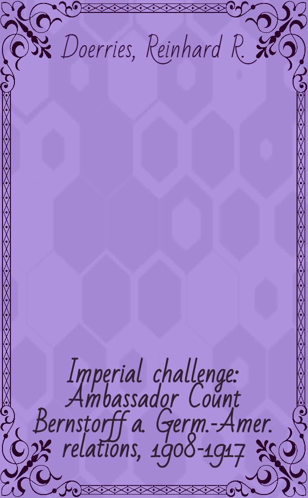 Imperial challenge : Ambassador Count Bernstorff a. Germ.-Amer. relations, 1908-1917
