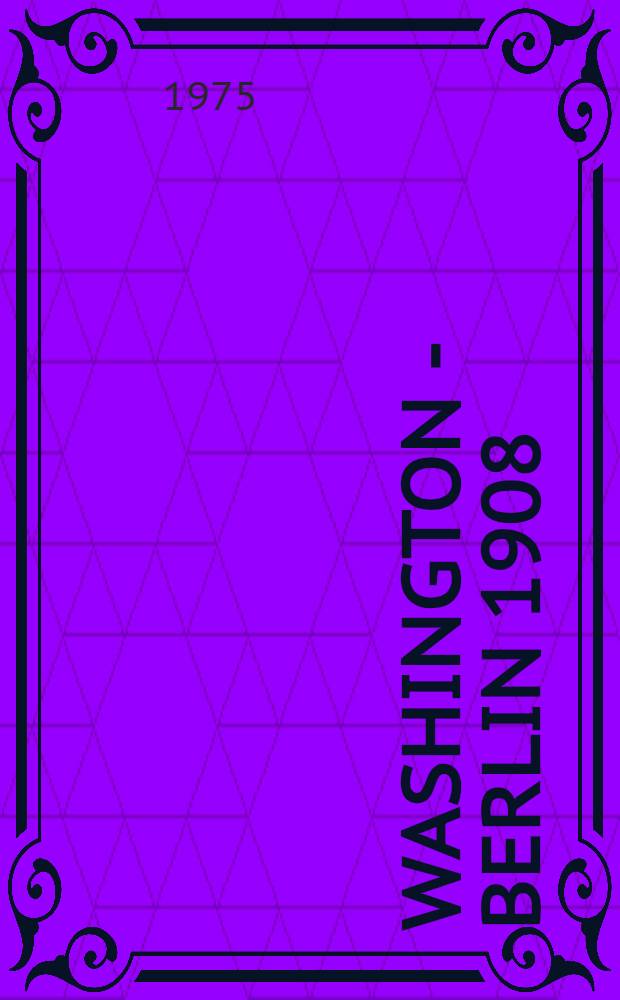 Washington - Berlin 1908/1917 : Die Tätigkeit des Botschafters Johann Heinrich Graf von Bernstorff in Washington vor dem Eintritt der Vereinigten Staaten von Amerika in den Ersten Weltkrieg