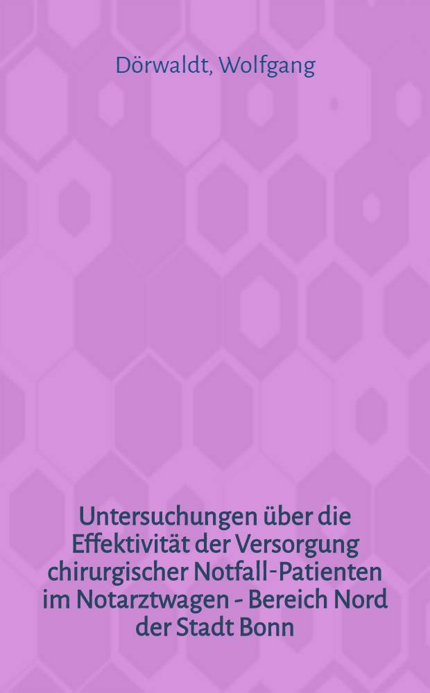 Untersuchungen über die Effektivität der Versorgung chirurgischer Notfall-Patienten im Notarztwagen - Bereich Nord der Stadt Bonn : Inaug.-Diss