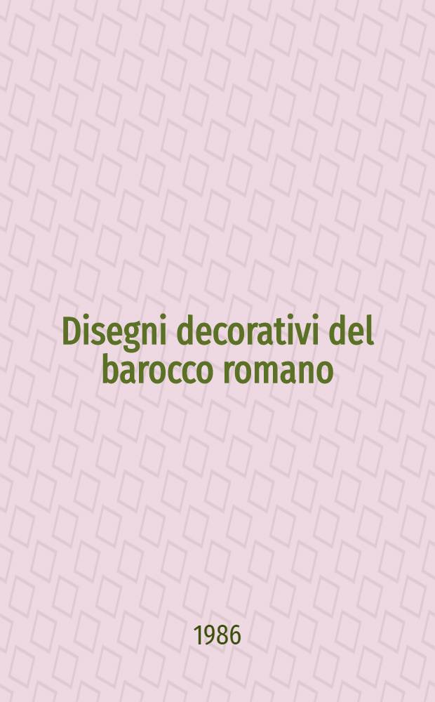 Disegni decorativi del barocco romano : Catalogo de la Mostra, Roma, Gabinetto dei dis. e delle stampe, Villa La Farnesina alla Lungara, 22 magg. - 14 lugl. 1986